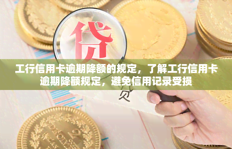 工行信用卡逾期降额的规定，了解工行信用卡逾期降额规定，避免信用记录受损