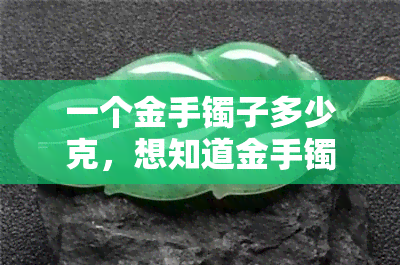 一个金手镯子多少克，想知道金手镯的重量吗？——以'多少克'为关键词来了解！