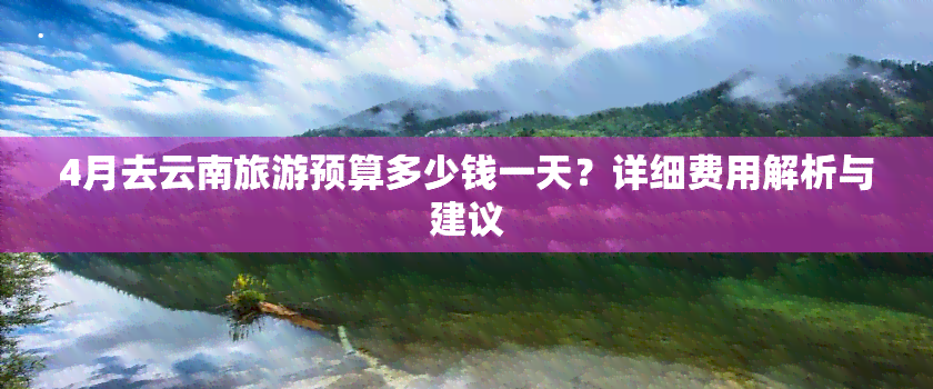 4月去云南旅游预算多少钱一天？详细费用解析与建议