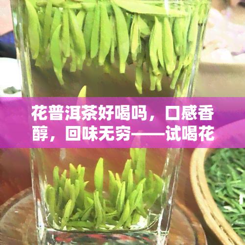 花普洱茶好喝吗，口感香醇，回味无穷——试喝花普洱茶！