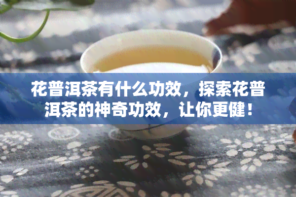 花普洱茶有什么功效，探索花普洱茶的神奇功效，让你更健！