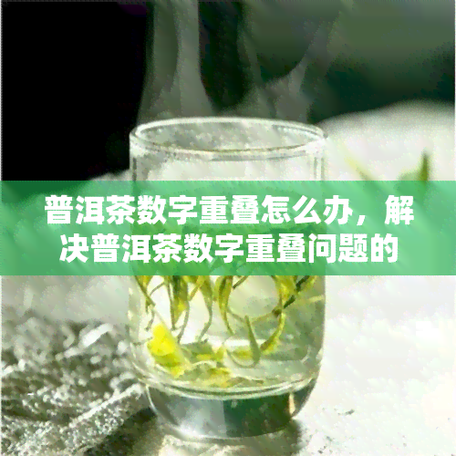 普洱茶数字重叠怎么办，解决普洱茶数字重叠问题的有效方法