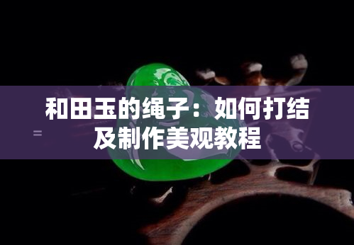 和田玉的绳子：如何打结及制作美观教程