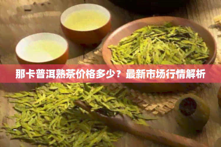 那卡普洱熟茶价格多少？最新市场行情解析