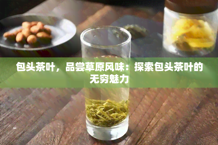 包头茶叶，品尝草原风味：探索包头茶叶的无穷魅力