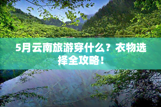 5月云南旅游穿什么？衣物选择全攻略！