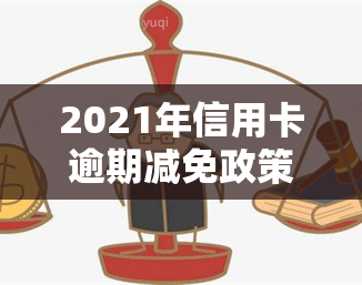 2021年信用卡逾期减免政策，解读2021年信用卡逾期减免政策，减轻还款压力！