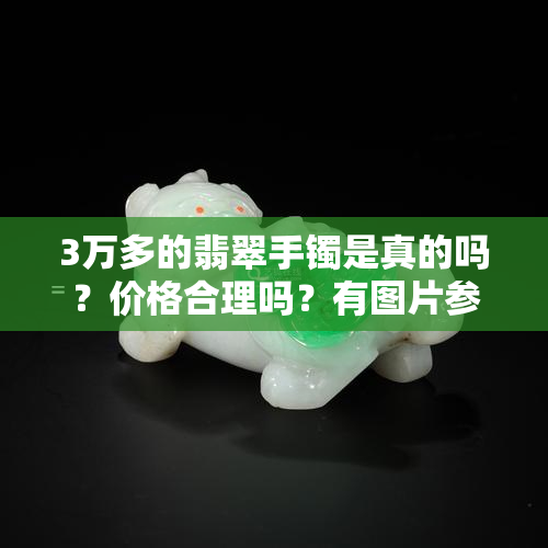 3万多的翡翠手镯是真的吗？价格合理吗？有图片参考吗？