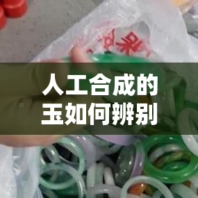 人工合成的玉如何辨别真伪？详细教程及真假图片对比