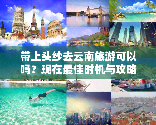 带上头纱去云南旅游可以吗？现在更佳时机与攻略