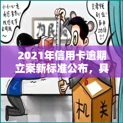 2021年信用卡逾期立案新标准公布，具体金额及条件是什么？