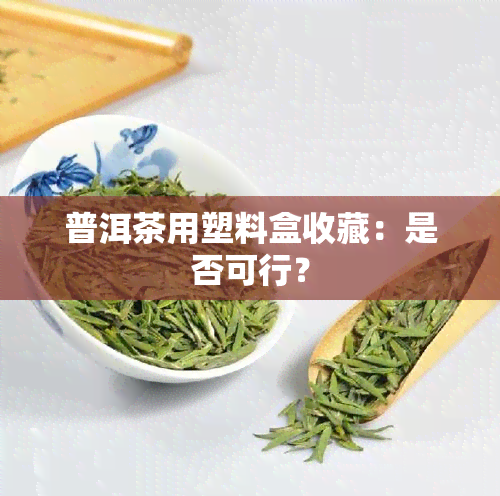 普洱茶用塑料盒收藏：是否可行？