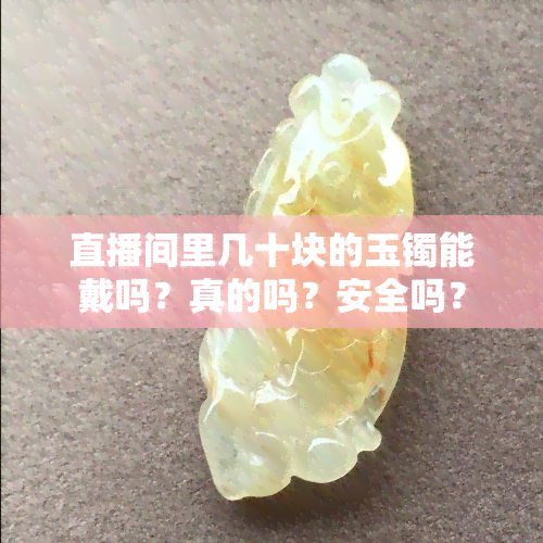 直播间里几十块的玉镯能戴吗？真的吗？安全吗？