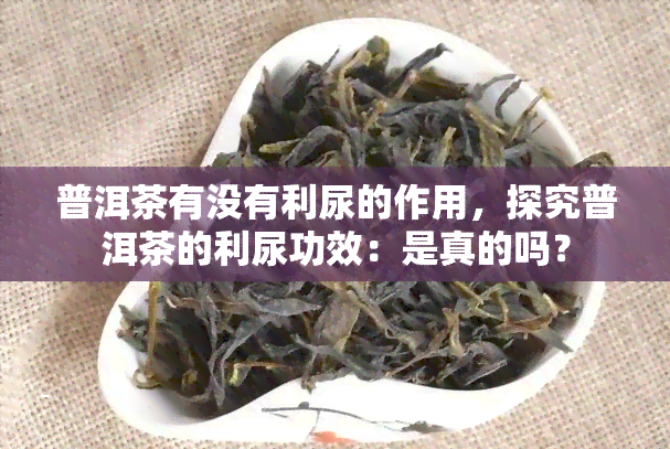 普洱茶有没有利尿的作用，探究普洱茶的利尿功效：是真的吗？