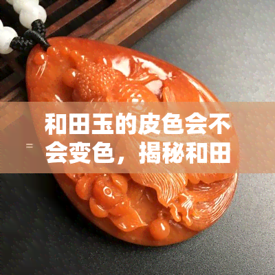 和田玉的皮色会不会变色，揭秘和田玉皮色：是否会随着时间推移而变化？