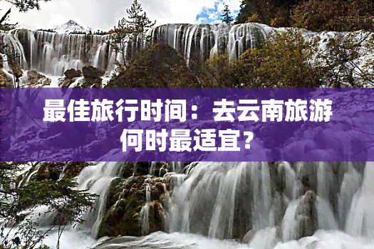 更佳旅行时间：去云南旅游何时最适宜？