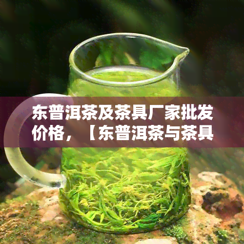 东普洱茶及茶具厂家批发价格，【东普洱茶与茶具】厂家直销，批发价格优！