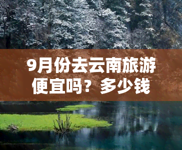 9月份去云南旅游便宜吗？多少钱？