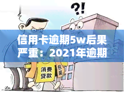 信用卡逾期5w后果严重：2021年逾期5万的后果是什么？