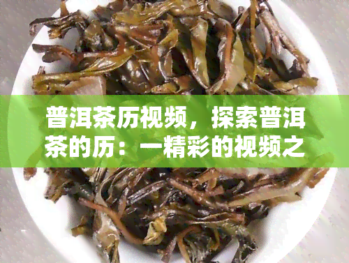 普洱茶历视频，探索普洱茶的历：一精彩的视频之旅