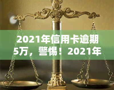 2021年信用卡逾期5万，警惕！2021年信用卡逾期5万元，你可能面临的后果