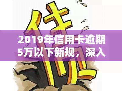 2019年信用卡逾期5万以下新规，深入了解2019年信用卡逾期5万以下新规