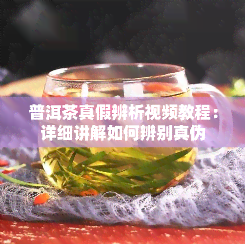 普洱茶真假辨析视频教程：详细讲解如何辨别真伪