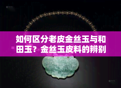 如何区分老皮金丝玉与和田玉？金丝玉皮料的辨别方法