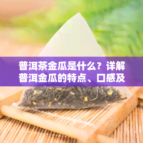 普洱茶金瓜是什么？详解普洱金瓜的特点、口感及饮用方法