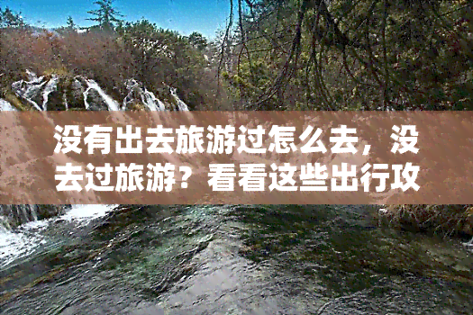 没有出去旅游过怎么去，没去过旅游？看看这些出行攻略，让你轻松踏上旅程！