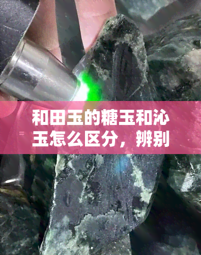 和田玉的糖玉和沁玉怎么区分，辨别和田玉中的糖玉与沁玉：有何不同？