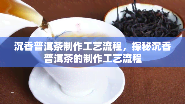 沉香普洱茶制作工艺流程，探秘沉香普洱茶的制作工艺流程