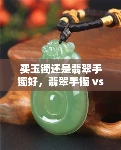 买玉镯还是翡翠手镯好，翡翠手镯 vs 玉镯：哪个更适合你？