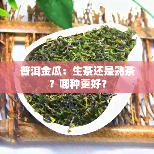 普洱金瓜：生茶还是熟茶？哪种更好？