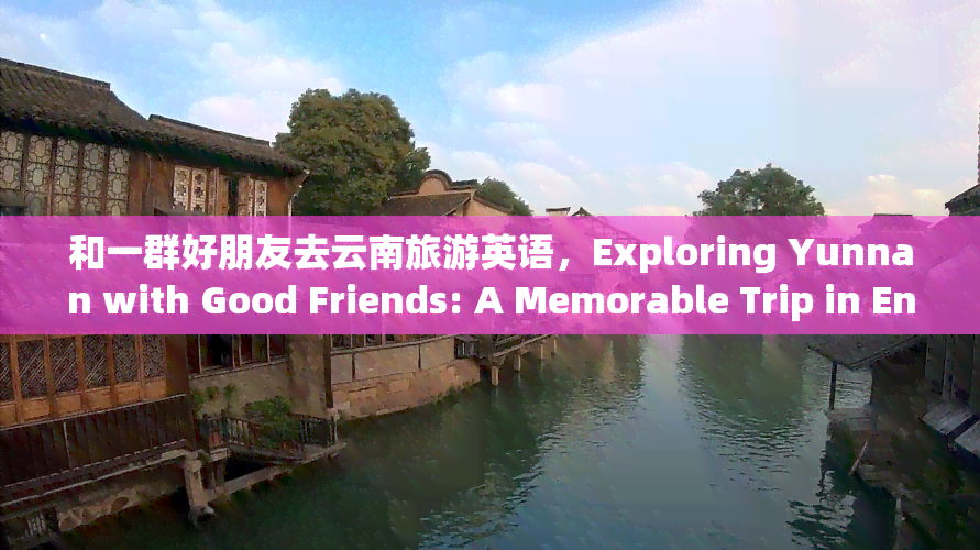 和一群好朋友去云南旅游英语，Exploring Yunnan with Good Friends: A Memorable Trip in English