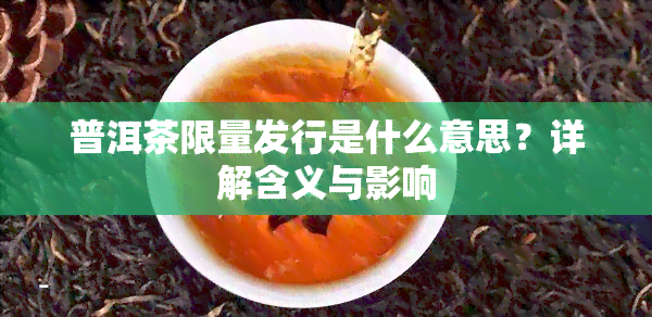 普洱茶限量发行是什么意思？详解含义与影响