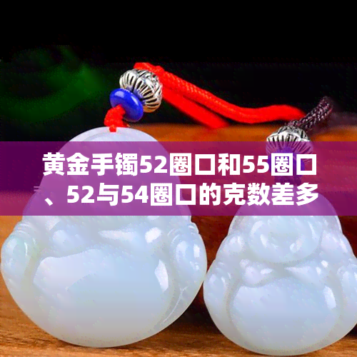 黄金手镯52圈口和55圈口、52与54圈口的克数差多少？