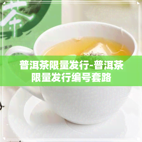 普洱茶限量发行-普洱茶限量发行编号套路