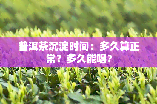 普洱茶沉淀时间：多久算正常？多久能喝？