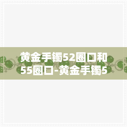 黄金手镯52圈口和55圈口-黄金手镯52圈口和55圈口差多少厘米