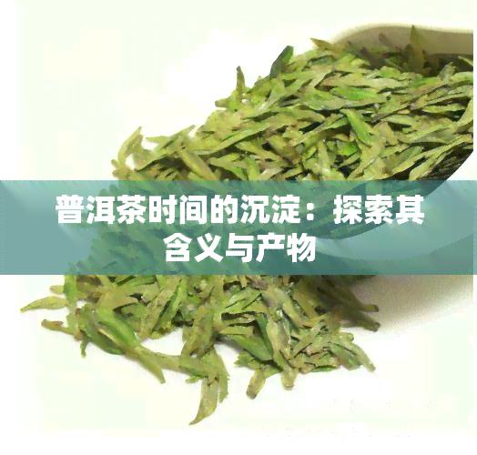 普洱茶时间的沉淀：探索其含义与产物