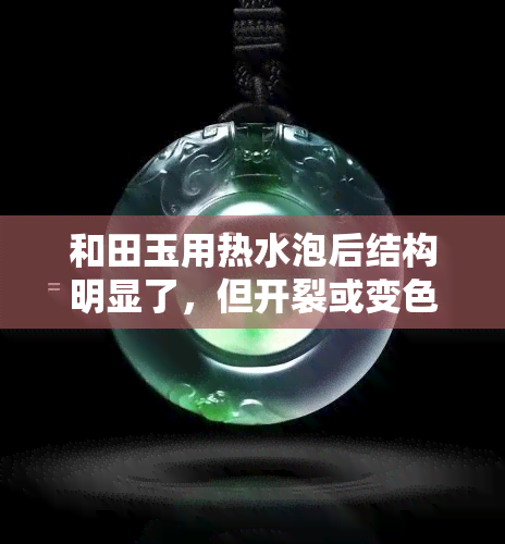 和田玉用热水泡后结构明显了，但开裂或变色咋办？