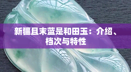 新疆且末蓝是和田玉：介绍、档次与特性