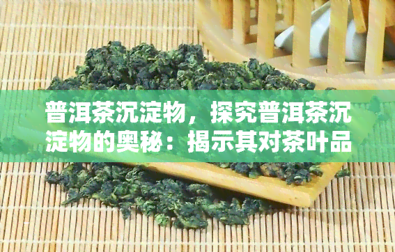 普洱茶沉淀物，探究普洱茶沉淀物的奥秘：揭示其对茶叶品质和口感的影响