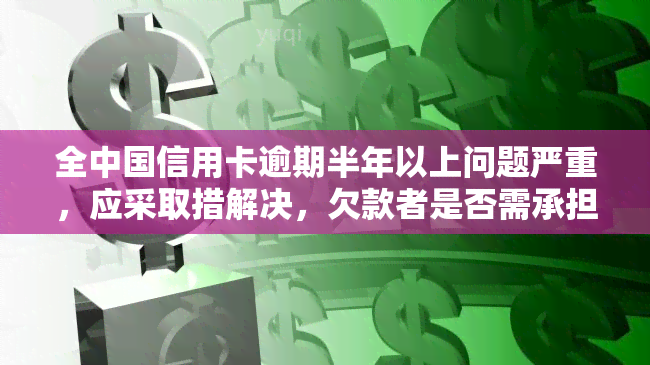 全中国信用卡逾期半年以上问题严重，应采取措解决，欠款者是否需承担刑事责任?