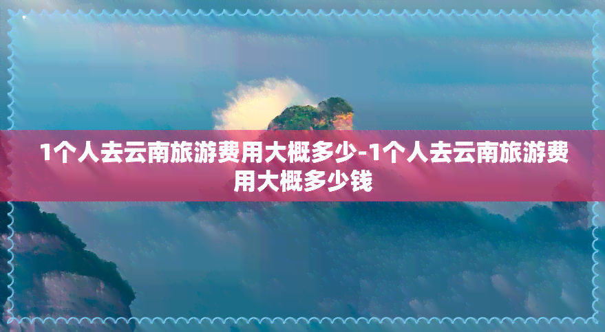 1个人去云南旅游费用大概多少-1个人去云南旅游费用大概多少钱