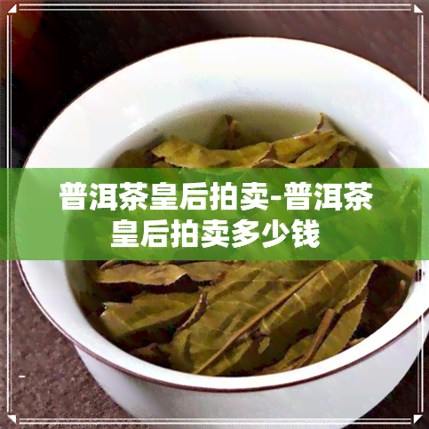 普洱茶皇后拍卖-普洱茶皇后拍卖多少钱