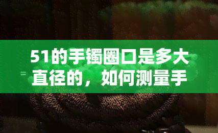 51的手镯圈口是多大直径的，如何测量手镯的直径？——以51号手镯为例