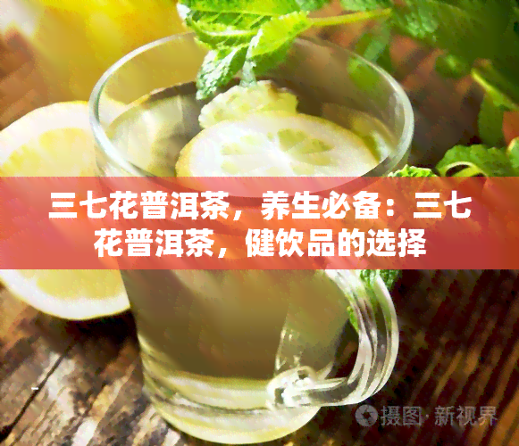 三七花普洱茶，养生必备：三七花普洱茶，健饮品的选择