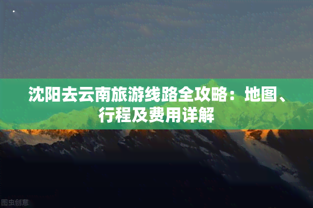 沈阳去云南旅游线路全攻略：地图、行程及费用详解